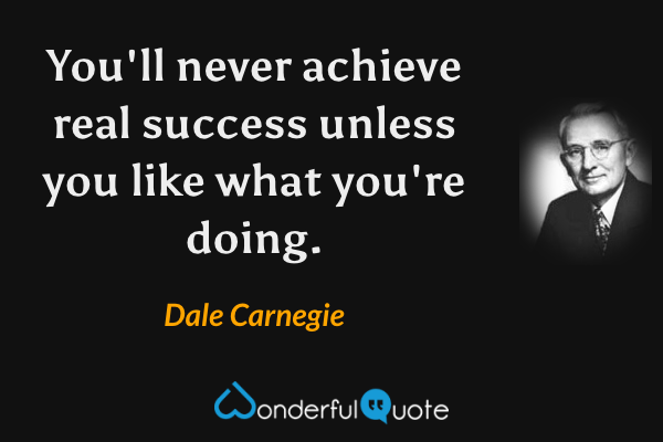 You'll never achieve real success unless you like what you're doing. - Dale Carnegie quote.