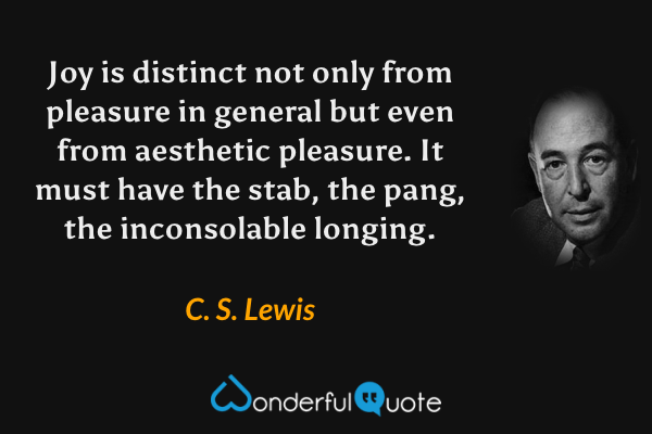 Joy is distinct not only from pleasure in general but even from aesthetic pleasure. It must have the stab, the pang, the inconsolable longing. - C. S. Lewis quote.