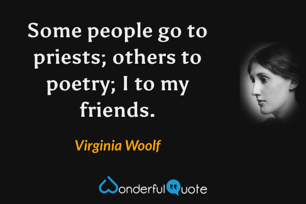 Some people go to priests; others to poetry; I to my friends. - Virginia Woolf quote.