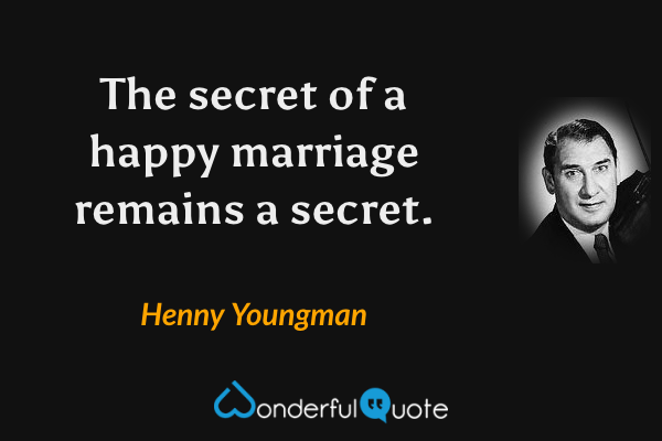 The secret of a happy marriage remains a secret. - Henny Youngman quote.