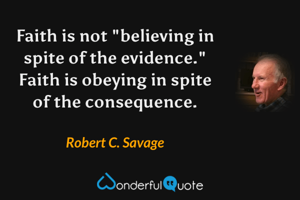 Faith is not "believing in spite of the evidence." Faith is obeying in spite of the consequence. - Robert C. Savage quote.