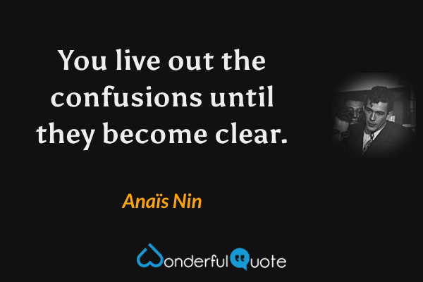 You live out the confusions until they become clear. - Anaïs Nin quote.