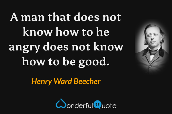A man that does not know how to he angry does not know how to be good. - Henry Ward Beecher quote.