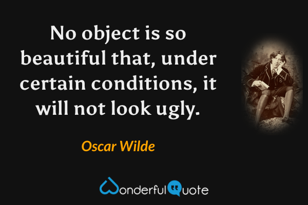 No object is so beautiful that, under certain conditions, it will not look ugly. - Oscar Wilde quote.