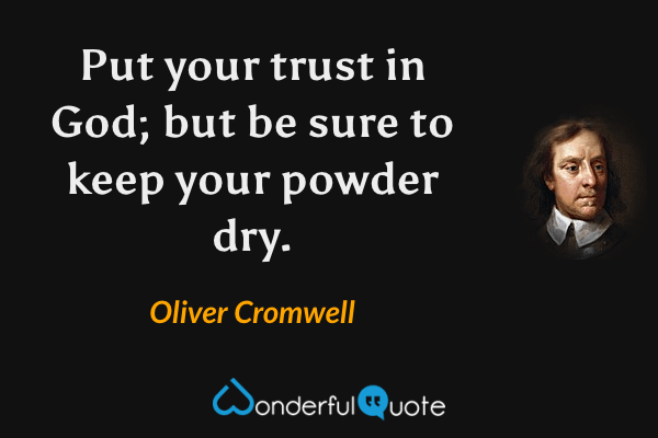 Put your trust in God; but be sure to keep your powder dry. - Oliver Cromwell quote.