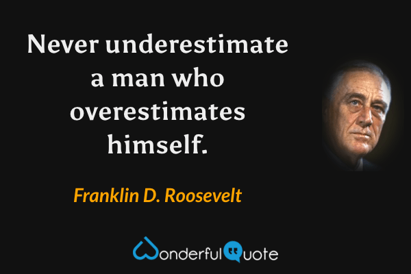 Never underestimate a man who overestimates himself. - Franklin D. Roosevelt quote.