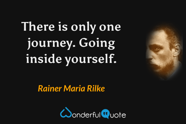 There is only one journey. Going inside yourself. - Rainer Maria Rilke quote.