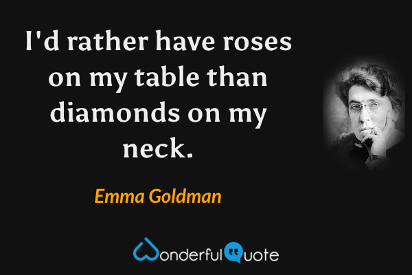 I'd rather have roses on my table than diamonds on my neck. - Emma Goldman quote.