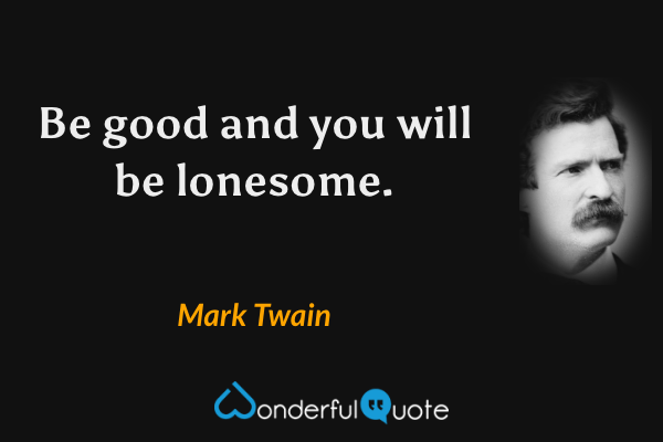 Be good and you will be lonesome. - Mark Twain quote.