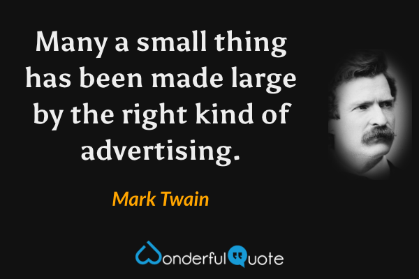 Many a small thing has been made large by the right kind of advertising. - Mark Twain quote.