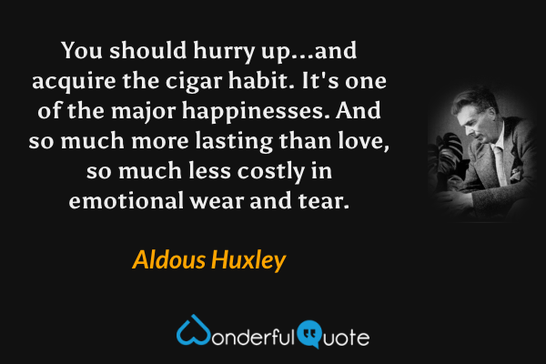 You should hurry up...and acquire the cigar habit. It's one of the major happinesses. And so much more lasting than love, so much less costly in emotional wear and tear. - Aldous Huxley quote.