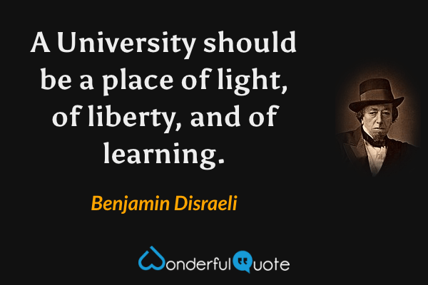 A University should be a place of light, of liberty, and of learning. - Benjamin Disraeli quote.