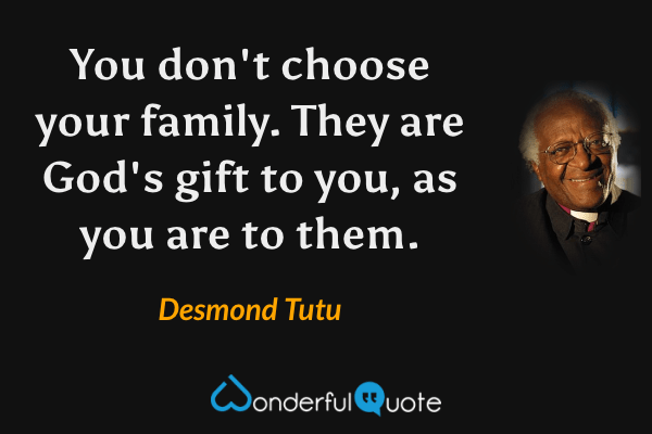 You don't choose your family. They are God's gift to you, as you are to them. - Desmond Tutu quote.