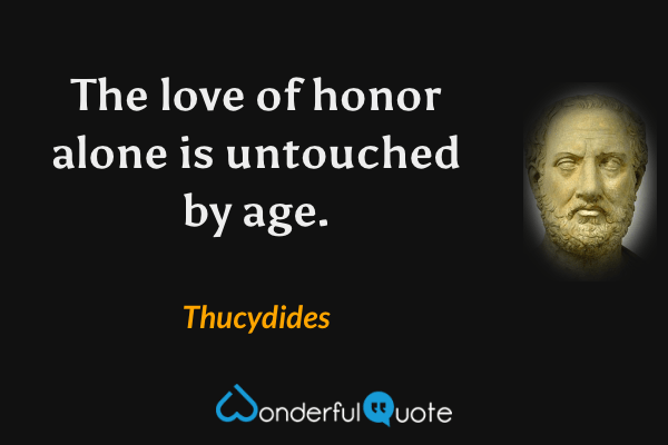 The love of honor alone is untouched by age. - Thucydides quote.