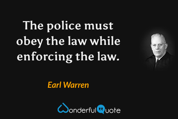 The police must obey the law while enforcing the law. - Earl Warren quote.