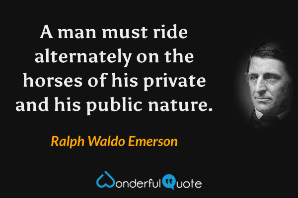 A man must ride alternately on the horses of his private and his public nature. - Ralph Waldo Emerson quote.
