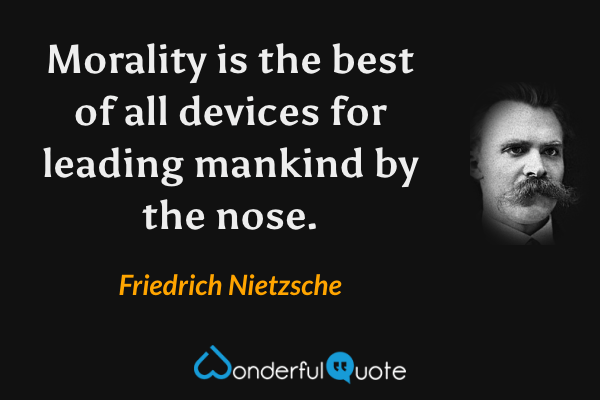 Morality is the best of all devices for leading mankind by the nose. - Friedrich Nietzsche quote.