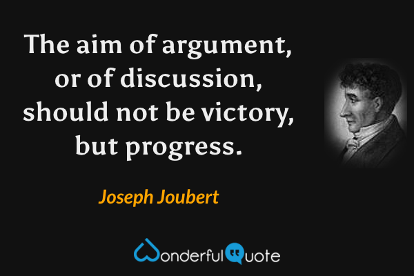 The aim of argument, or of discussion, should not be victory, but progress. - Joseph Joubert quote.
