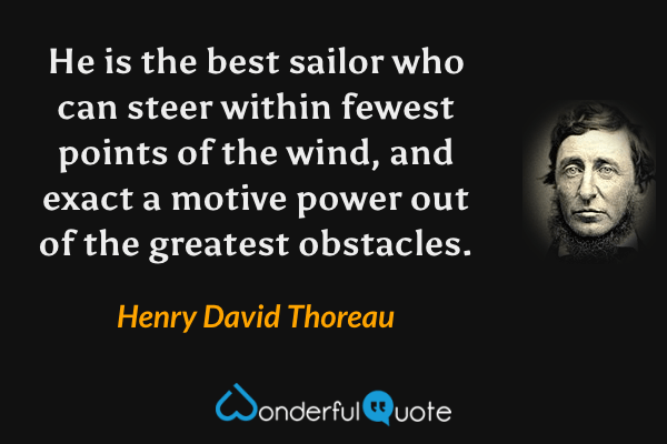He is the best sailor who can steer within fewest points of the wind, and exact a motive power out of the greatest obstacles. - Henry David Thoreau quote.