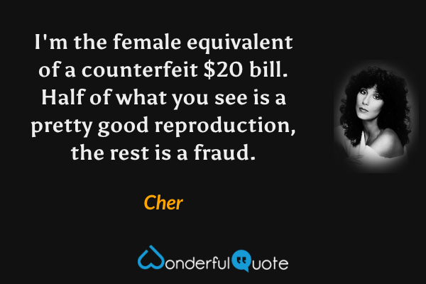 I'm the female equivalent of a counterfeit $20 bill.  Half of what you see is a pretty good reproduction, the rest is a fraud. - Cher quote.