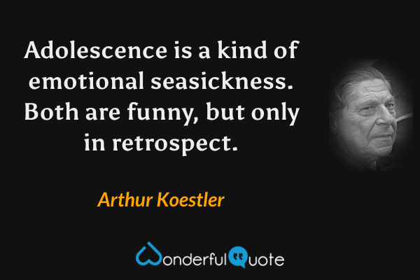 Adolescence is a kind of emotional seasickness.  Both are funny, but only in retrospect. - Arthur Koestler quote.