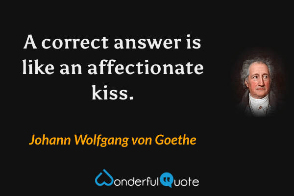 A correct answer is like an affectionate kiss. - Johann Wolfgang von Goethe quote.