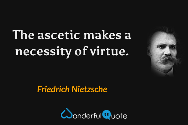 The ascetic makes a necessity of virtue. - Friedrich Nietzsche quote.