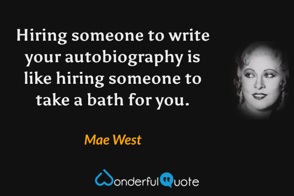 Hiring someone to write your autobiography is like hiring someone to take a bath for you. - Mae West quote.