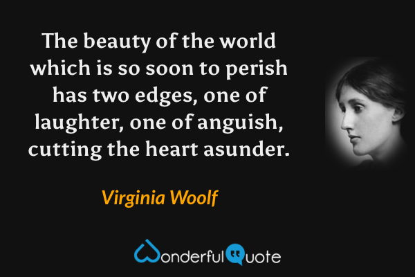 The beauty of the world which is so soon to perish has two edges, one of laughter, one of anguish, cutting the heart asunder. - Virginia Woolf quote.