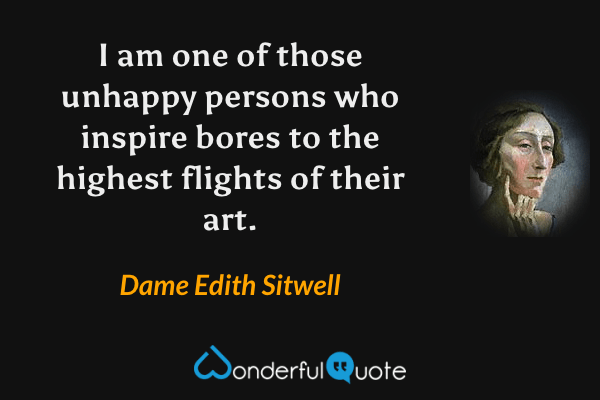 I am one of those unhappy persons who inspire bores to the highest flights of their art. - Dame Edith Sitwell quote.