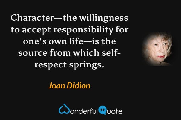 Character—the willingness to accept responsibility for one's own life—is the source from which self-respect springs. - Joan Didion quote.