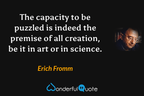 The capacity to be puzzled is indeed the premise of all creation, be it in art or in science. - Erich Fromm quote.