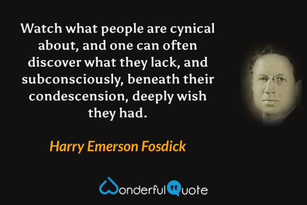 Watch what people are cynical about, and one can often discover what they lack, and subconsciously, beneath their condescension, deeply wish they had. - Harry Emerson Fosdick quote.