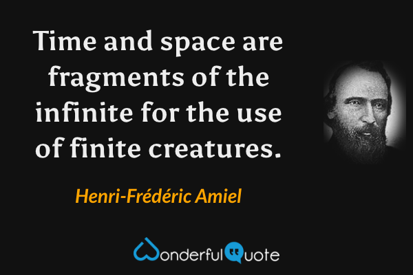 Time and space are fragments of the infinite for the use of finite creatures. - Henri-Frédéric Amiel quote.