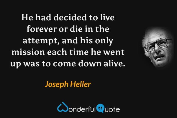 He had decided to live forever or die in the attempt, and his only mission each time he went up was to come down alive. - Joseph Heller quote.