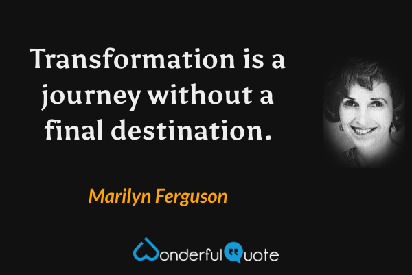 Transformation is a journey without a final destination. - Marilyn Ferguson quote.