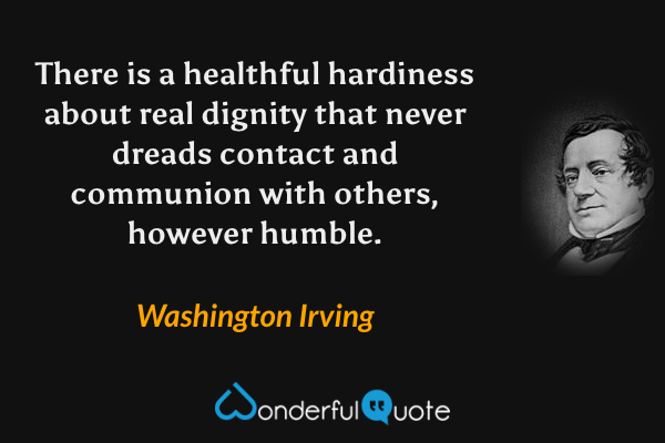 There is a healthful hardiness about real dignity that never dreads contact and communion with others, however humble. - Washington Irving quote.