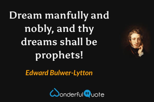 Dream manfully and nobly, and thy dreams shall be prophets! - Edward Bulwer-Lytton quote.