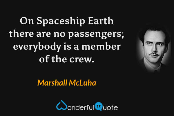On Spaceship Earth there are no passengers; everybody is a member of the crew. - Marshall McLuha quote.