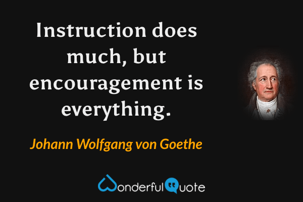 Instruction does much, but encouragement is everything. - Johann Wolfgang von Goethe quote.