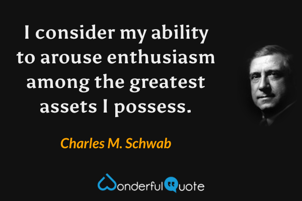 I consider my ability to arouse enthusiasm among the greatest assets I possess. - Charles M. Schwab quote.
