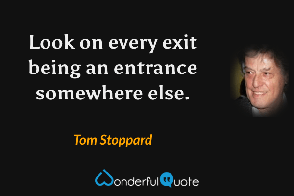 Look on every exit being an entrance somewhere else. - Tom Stoppard quote.