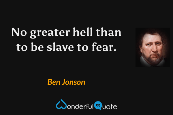 No greater hell than to be slave to fear. - Ben Jonson quote.
