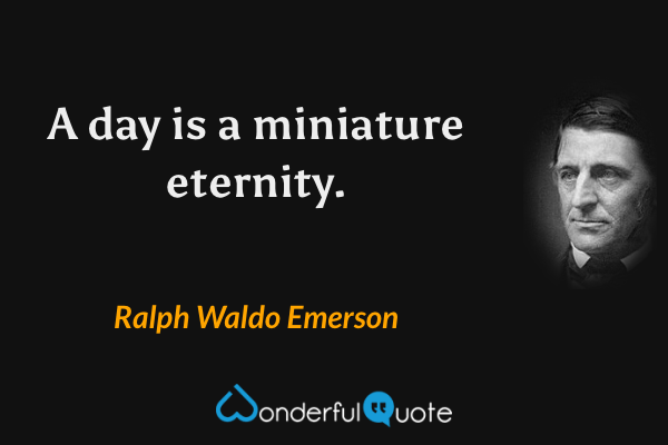 A day is a miniature eternity. - Ralph Waldo Emerson quote.