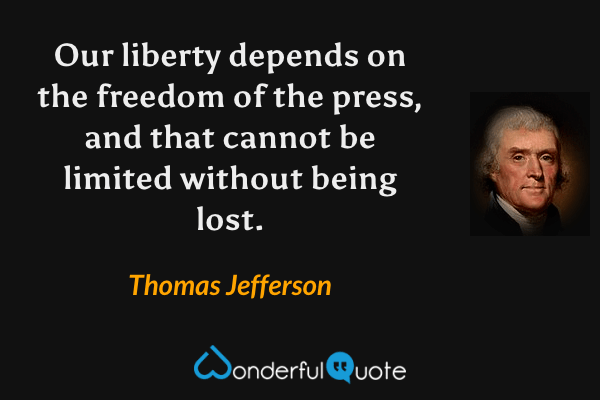 Our liberty depends on the freedom of the press, and that cannot be limited without being lost. - Thomas Jefferson quote.