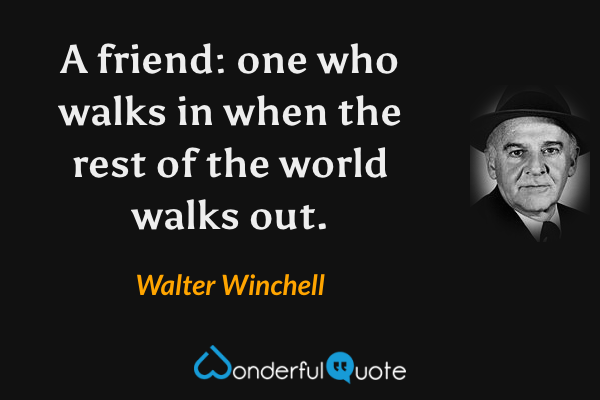 A friend: one who walks in when the rest of the world walks out. - Walter Winchell quote.