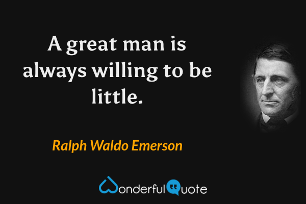 A great man is always willing to be little. - Ralph Waldo Emerson quote.