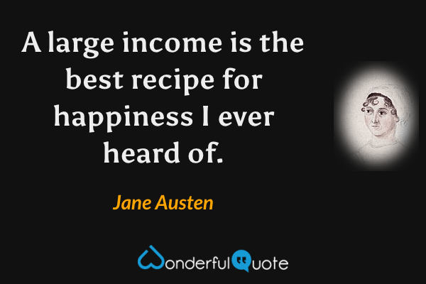 A large income is the best recipe for happiness I ever heard of. - Jane Austen quote.