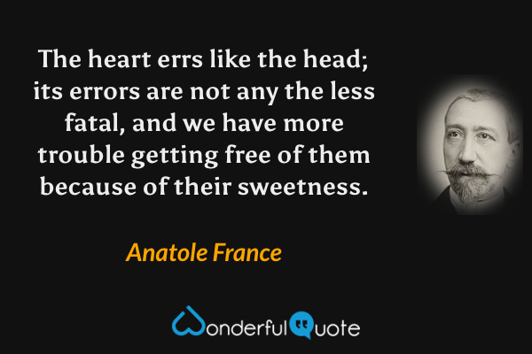 The heart errs like the head; its errors are not any the less fatal, and we have more trouble getting free of them because of their sweetness. - Anatole France quote.