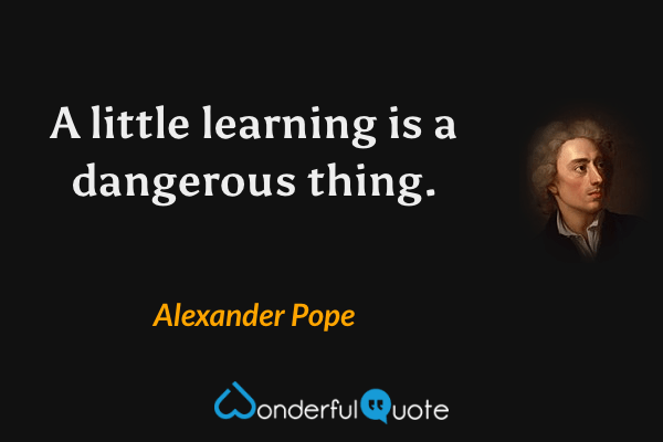 A little learning is a dangerous thing. - Alexander Pope quote.